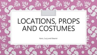 LOCATIONS, PROPS
AND COSTUMES
Karis, Lucy and Eleanor
 