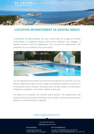 LOCATION APPARTEMRNT SA GAVINA MEDES
La Résidence Sa Gavina Medes, est situé à 200 mètres de la plage de L'Estartit
(Costa Brava). La Résidence dispose d'une piscine extérieure avec toboggan. A
quelques minutes à pied de l'appartement, vous trouverez des supermarchés, des
restaurants et un parc d'attractions pour les enfants.
Tous les appartements possèdent une terrasse privée donnant sur la piscine ou la rue.
Chacune dispose d'un salon et salle à manger avec télévision satellite à écran plat, de
la climatisation et d'un canapé-lit, kitchenette avec lave-linge, plaques vitrocéramiques,
réfrigérateur-congélateur, micro-ondes, cafetière et grille-pain.
Les draps et les serviettes sont changés chaque semaine. Nos appartements sont
quelques minutes de du centre de L'Estartit et de la plage. La réserve naturelle des îles
Medes est un endroit idéal pour la plongée.
www.sagavinaestartit.fr
 