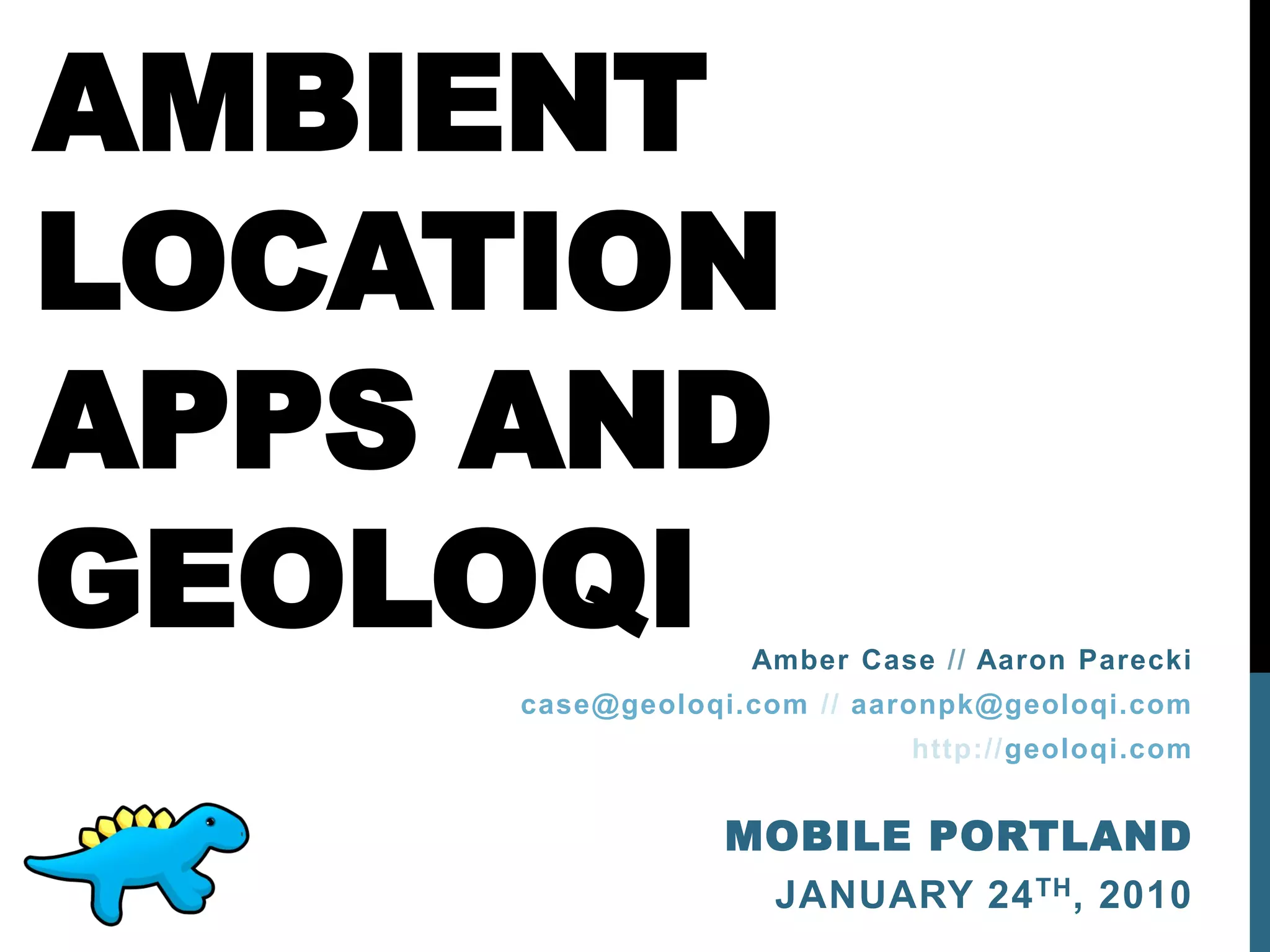 AMBIENT
LOCATION
APPS AND
GEOLOQI           Amber Case // Aaron Parecki
     case@geoloqi.com // aaronpk@geoloqi.com
                           http://geoloqi.com


                MOBILE PORTLAND
                 JANUARY 24 TH , 2010
 