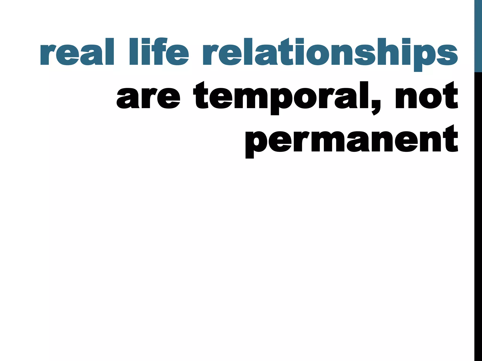 real life relationships
    are temporal, not
            permanent
 