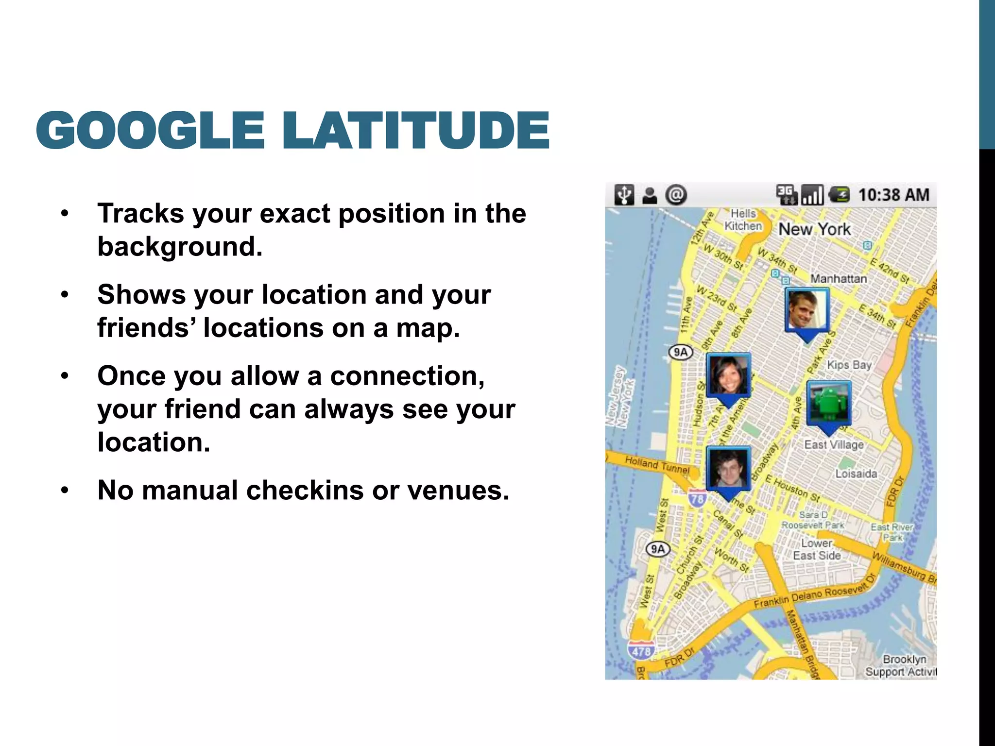 GOOGLE LATITUDE
• Tracks your exact position in the
  background.
• Shows your location and your
  friends’ locations on a map.
• Once you allow a connection,
  your friend can always see your
  location.
• No manual checkins or venues.
 