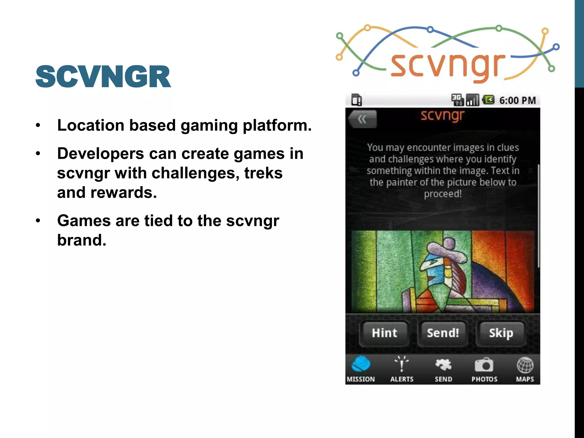 SCVNGR
• Location based gaming platform.
• Developers can create games in
  scvngr with challenges, treks
  and rewards.
• Games are tied to the scvngr
  brand.
 