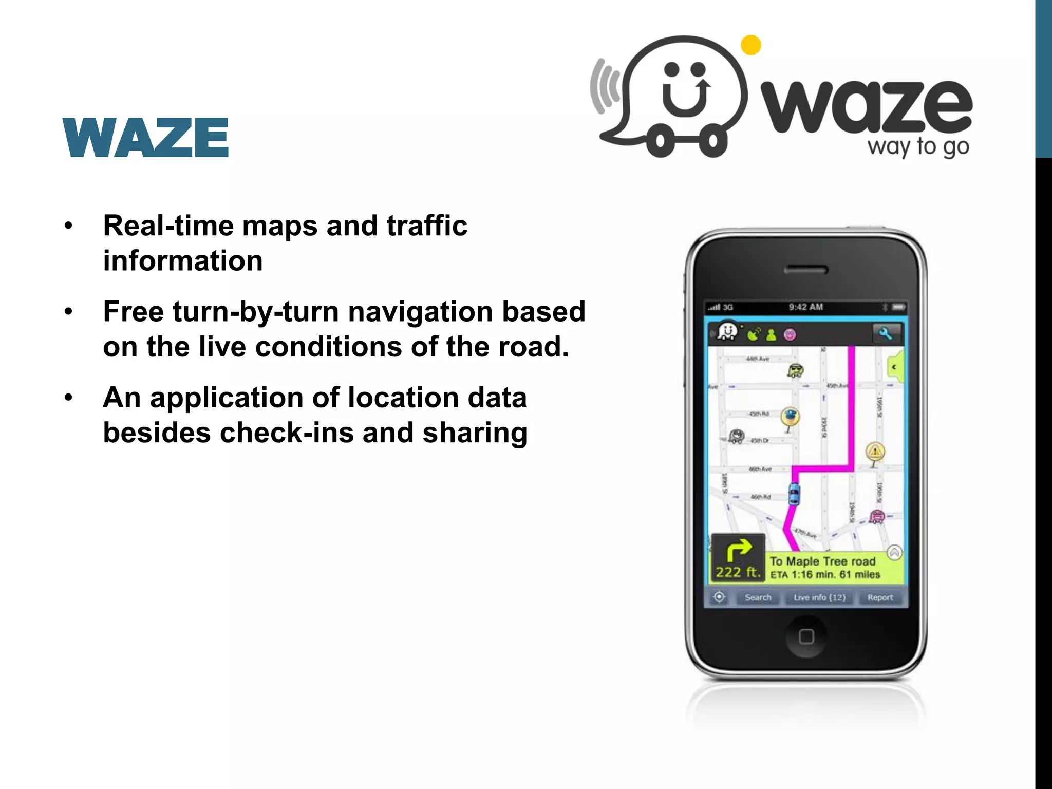 WAZE
• Real-time maps and traffic
  information
• Free turn-by-turn navigation based
  on the live conditions of the road.
• An application of location data
  besides check-ins and sharing
 