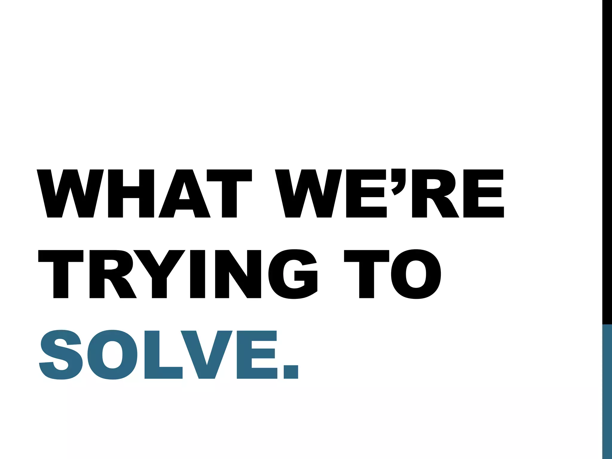 WHAT WE’RE
TRYING TO
SOLVE.
 