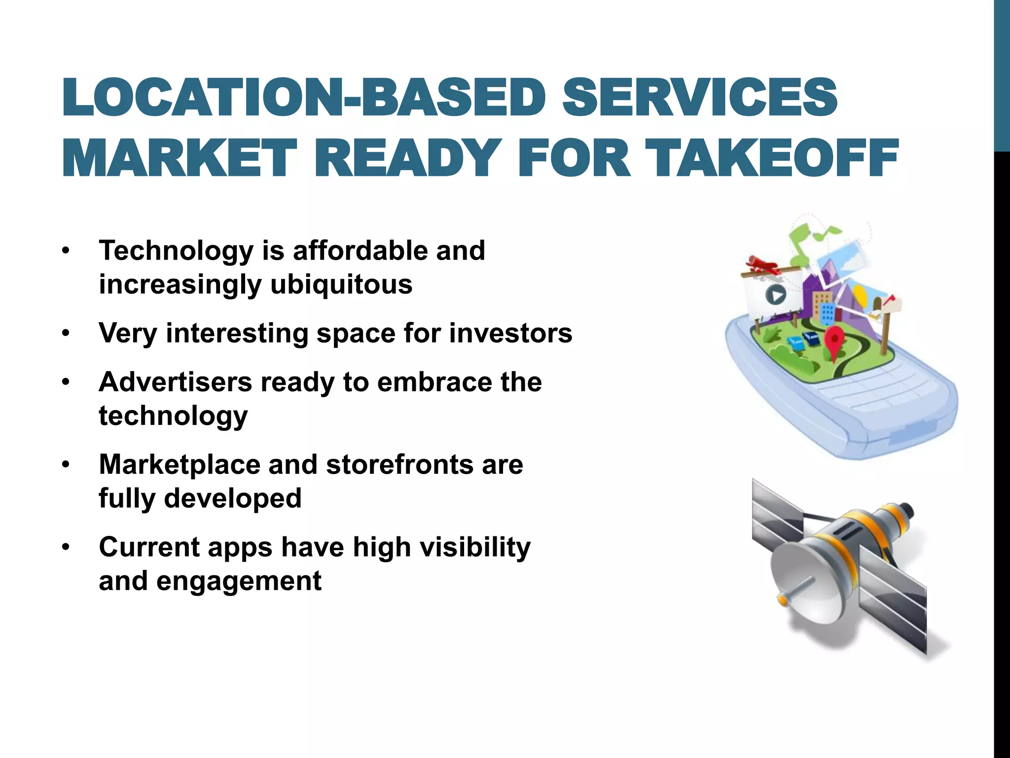 LOCATION-BASED SERVICES
MARKET READY FOR TAKEOFF
• Technology is affordable and
  increasingly ubiquitous
• Very interesting space for investors
• Advertisers ready to embrace the
  technology
• Marketplace and storefronts are
  fully developed
• Current apps have high visibility
  and engagement
 
