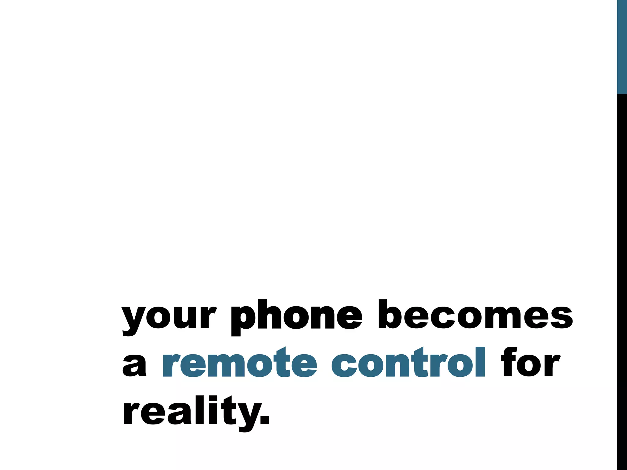 your phone becomes
a remote control for
reality.
 