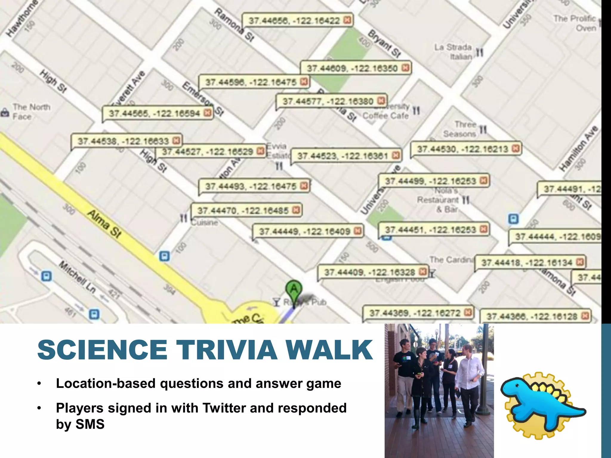 SCIENCE TRIVIA WALK
•   Location-based questions and answer game
•   Players signed in with Twitter and responded
    by SMS
 