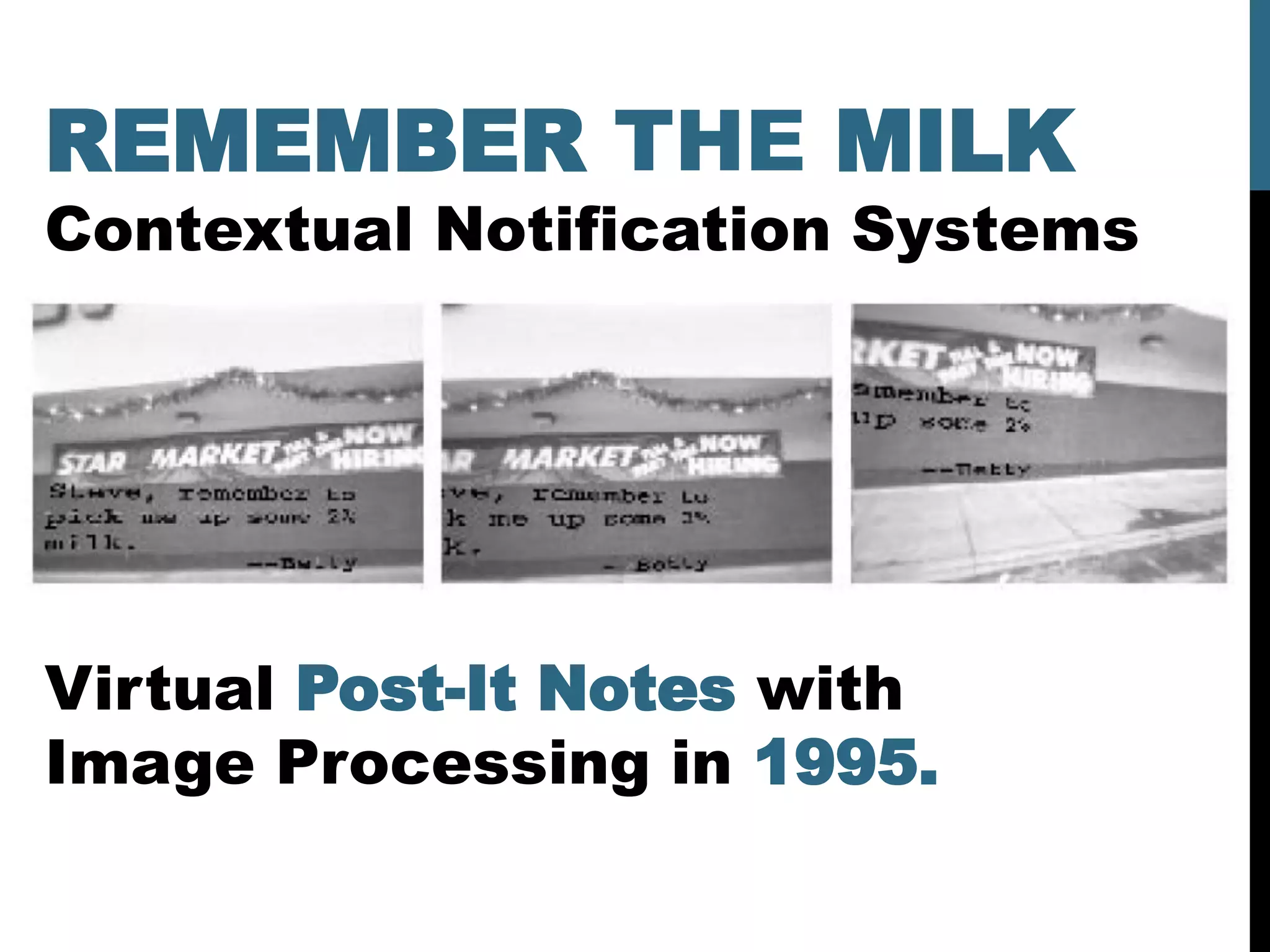 REMEMBER THE MILK
Contextual Notification Systems




Virtual Post-It Notes with
Image Processing in 1995.
 