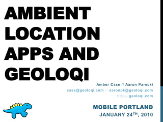 AMBIENT
LOCATION
APPS AND
GEOLOQI           Amber Case // Aaron Parecki
     case@geoloqi.com // aaronpk@geoloqi.com
                           http://geoloqi.com


                MOBILE PORTLAND
                 JANUARY 24 TH , 2010
 