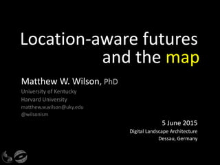 Location-aware futures
and the map
Matthew W. Wilson, PhD
University of Kentucky
Harvard University
matthew.w.wilson@uky.edu
@wilsonism
5 June 2015
Digital Landscape Architecture
Dessau, Germany
 