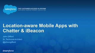 Location-aware Mobile Apps with 
Chatter & iBeacon 
John Gifford 
Sr. Technical Architect 
@johnmgifford 
 