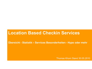 LocationBasedCheckin Services Übersicht - Statistik –Services Besonderheiten - Hype oder mehr             Thomas Khom Stand 30.05.2010  