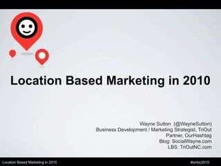 Location Based Marketing in 2010


                                                    Wayne Sutton (@WayneSutton)
                                   Business Development / Marketing Strategist, TriOut
                                                                Partner, OurHashtag
                                                             Blog: SocialWayne.com
                                                                 LBS: TriOutNC.com

Location Based Marketing in 2010                                            #smbc2010
 