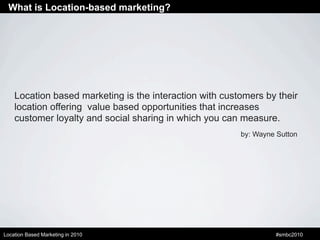 What is Location-based marketing?




    Location based marketing is the interaction with customers by their
    location...