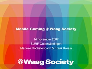 Mobile Gaming @ Waag Society 14 november 2007 SURF Onderwijsdagen Marieke Hochstenbach & Frank Kresin 