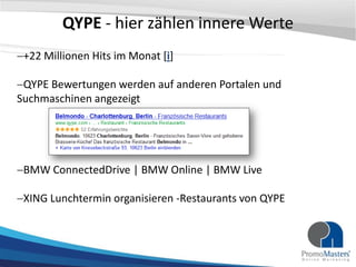 QYPE - hier zählen innere Werte
 +22 Millionen Hits im Monat [i]

 QYPE Bewertungen werden auf anderen Portalen und
Suchmaschinen angezeigt




 BMW ConnectedDrive | BMW Online | BMW Live

 XING Lunchtermin organisieren -Restaurants von QYPE
 