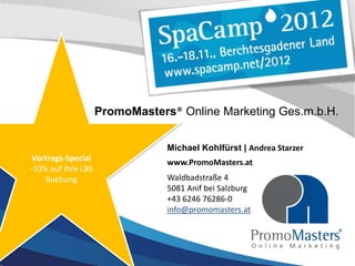 PromoMasters® Online Marketing Ges.m.b.H.


                                Michael Kohlfürst | Andrea Starzer
 Vortrags-Special               www.PromoMasters.at
-10% auf Ihre LBS
    Buchung                     Waldbadstraße 4
                                5081 Anif bei Salzburg
                                +43 6246 76286-0
                                info@promomasters.at
 