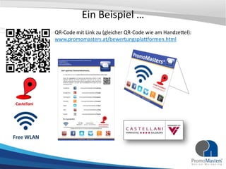 Ein Beispiel …
             QR-Code mit Link zu (gleicher QR-Code wie am Handzettel):
             www.promomasters.at/bewertungsplattformen.html




Castellani




Free WLAN
 