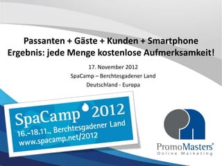 Passanten + Gäste + Kunden + Smartphone
Ergebnis: jede Menge kostenlose Aufmerksamkeit!
                    17. November 2012
              SpaCamp – Berchtesgadener Land
                   Deutschland - Europa
 