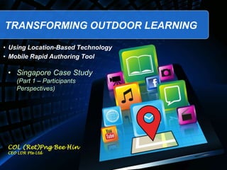 TRANSFORMING OUTDOOR LEARNING
COL (Ret)Png Bee Hin
CEO LDR Pte Ltd
• Using Location-Based Technology
• Mobile Rapid Authoring Tool
• Singapore Case Study
(Part 1 – Participants
Perspectives)
 