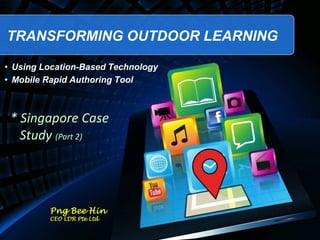 TRANSFORMING OUTDOOR LEARNING
Png Bee Hin
CEO LDR Pte Ltd
• Using Location-Based Technology
• Mobile Rapid Authoring Tool
* Singapore Case
Study (Part 2)
 