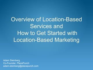 Overview of Location-Based
Services and
How to Get Started with
Location-Based Marketing
Adam Steinberg
Co-Founder, PlacePunch
adam.steinberg@placepunch.com
 