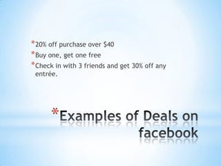 * 20% off purchase over $40
* Buy one, get one free
* Check in with 3 friends and get 30% off any
 entrée.




      *
 