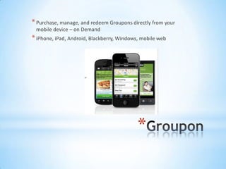 * Purchase, manage, and redeem Groupons directly from your
 mobile device – on Demand
* iPhone, iPad, Android, Blackberry, Windows, mobile web




                                            *
 