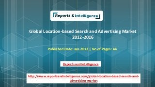 Global Location-based Search and Advertising Market
2012-2016
Published Date: Jan-2013 | No of Pages: 44
Reports and Intelligence
http://www.reportsandintelligence.com/global-location-based-search-and-
advertising-market
 