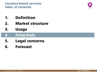 Location-based services
Table of contents

1.

Definition

2.

Market structure

3.

Usage

4.

Potentials

5.

Legal concerns

6.

Forecast

Vertraulich/Confidential, © Goldmedia

11

 