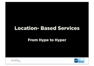 Location- Based Services
From Hype to Hyper
 