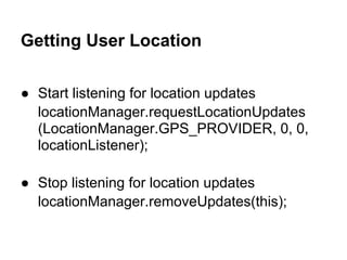 Getting User Location

● Start listening for location updates
  locationManager.requestLocationUpdates
  (LocationManager.GPS_PROVIDER, 0, 0,
  locationListener);

● Stop listening for location updates
  locationManager.removeUpdates(this);
 
