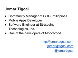 Jomar Tigcal
● Community Manager of GDG Philippines
● Mobile Apps Developer
● Software Engineer at Stratpoint
  Technologies, Inc.
● One of the developers of Moochfood

                      http://jomar.tigcal.com
                          jomar@tigcal.com
                                @jomartigcal
 