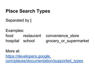 Place Search Types
Separated by |

Examples:
food     restaurant   convenience_store
hospital school       grocery_or_supermarket

More at:
https://developers.google.
com/places/documentation/supported_types
 