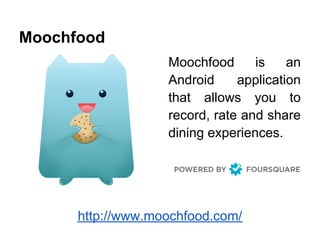 Moochfood
                   Moochfood      is    an
                   Android     application
                   that allows you to
                   record, rate and share
                   dining experiences.




      http://www.moochfood.com/
 