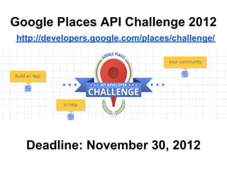 Google Places API Challenge 2012
http://developers.google.com/places/challenge/




  Deadline: November 30, 2012
 