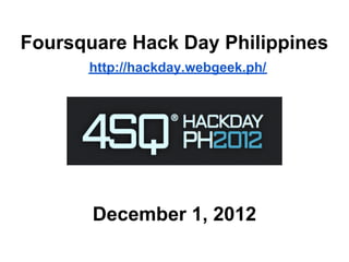 Foursquare Hack Day Philippines
      http://hackday.webgeek.ph/




       December 1, 2012
 