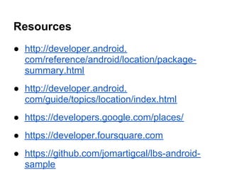 Resources
● http://developer.android.
  com/reference/android/location/package-
  summary.html
● http://developer.android.
  com/guide/topics/location/index.html
● https://developers.google.com/places/
● https://developer.foursquare.com
● https://github.com/jomartigcal/lbs-android-
  sample
 