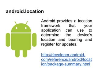 android.location
              Android provides a location
              framework        that    your
              application can use to
              determine      the    device's
              location and bearing and
              register for updates.

              http://developer.android.
              com/reference/android/locat
              ion/package-summary.html
 