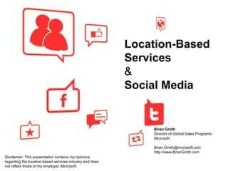 Location-Based Services & Social Media  Brian Groth Director of Global Sales Programs Microsoft Brian.Groth@microsoft.com http://www.BrianGroth.com  Disclaimer: This presentation contains my opinions regarding the location-based services industry and does not reflect those of my employer, Microsoft.  