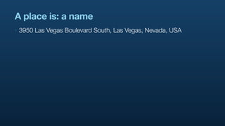 A place is: a name
‣   3950 Las Vegas Boulevard South, Las Vegas, Nevada, USA
 