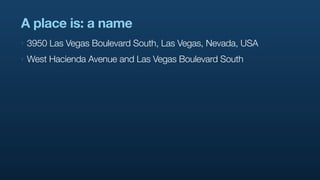 A place is: a name
‣   3950 Las Vegas Boulevard South, Las Vegas, Nevada, USA
‣   West Hacienda Avenue and Las Vegas Boulevard South
 