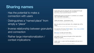 Sharing names
‣   Has the potential to make a
    connection with users
‣   Distinguishes a “named place” from
    simply a “place”
‣   Inverse relationship between granularity
    and connection
‣   Rather large internationalization /
    context implications
 