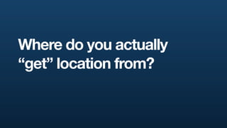 Where do you actually
“get” location from?
 