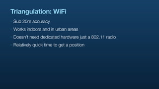 Triangulation: WiFi
‣   Sub 20m accuracy
‣   Works indoors and in urban areas
‣   Doesn’t need dedicated hardware just a 802.11 radio
‣   Relatively quick time to get a position
 