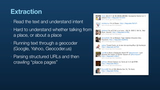 Extraction
‣   Read the text and understand intent
‣   Hard to understand whether talking from
    a place, or about a place
‣   Running text through a geocoder
    (Google, Yahoo, Geocoder.us)
‣   Parsing structured URLs and then
    crawling “place pages”
 