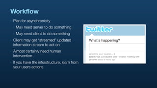 Workflow
‣   Plan for asynchronicity
    ‣   May need server to do something
    ‣   May need client to do something
‣   Client may get “streamed” updated
    information stream to act on
‣   Almost certainly need human
    intervention
‣   If you have the infrastructure, learn from
    your users actions
 