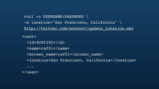 curl -u USERNAME:PASSWORD 
-d location="San Francisco, California" 
http://twitter.com/account/update_location.xml

<user>
  <id>8285392</id>
  <name>raffi</name>
  <screen_name>raffi</screen_name>
  <location>San Francisco, California</location>
  ...
</user>
 