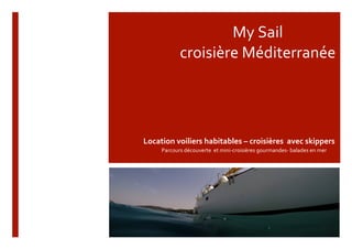  
My	
  Sail	
  
croisière	
  Méditerranée	
  
Parcours	
  découverte	
  	
  et	
  mini-­‐croisières	
  gourmandes-­‐	
  balades	
  en	
  mer	
  
	
  
Location	
  voiliers	
  habitables	
  –	
  croisières	
  	
  avec	
  skippers	
  
 