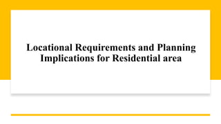 Locational Requirements and Planning
Implications for Residential area
 